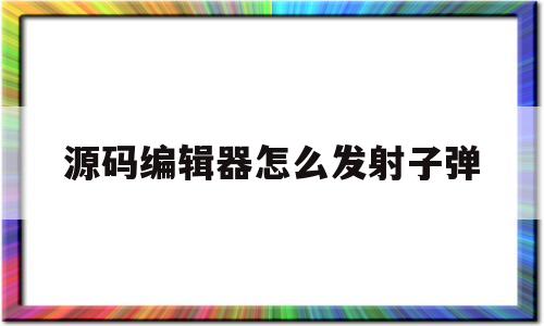 源码编辑器怎么发射子弹(源码编辑器怎么发射子弹视频)
