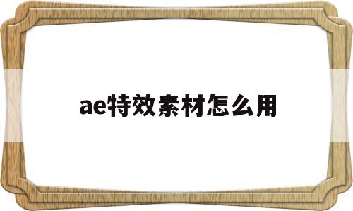 ae特效素材怎么用(ae特效素材是怎么做出来的)