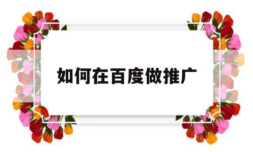 如何在百度做推广(如何做百度推广才有效果)