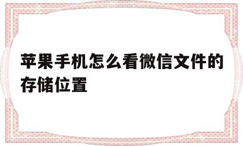 苹果手机怎么看微信文件的存储位置(苹果手机怎么看微信文件的存储位置在哪)
