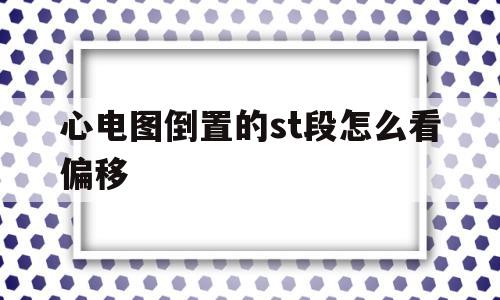 包含心电图倒置的st段怎么看偏移的词条