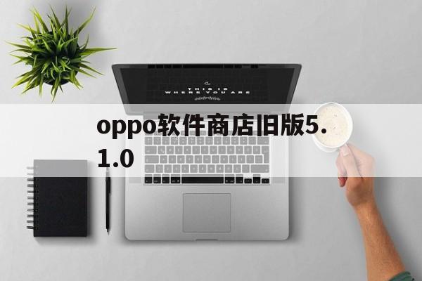 oppo软件商店旧版5.1.0(OPPO软件商店旧版本790下载)