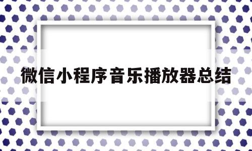 微信小程序音乐播放器总结(微信小程序中实现音乐播放有哪些方式)