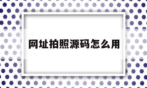 网址拍照源码怎么用(网址拍照源码怎么用的)