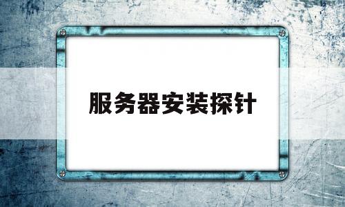 服务器安装探针(服务器安装探针前需要做什么检测)