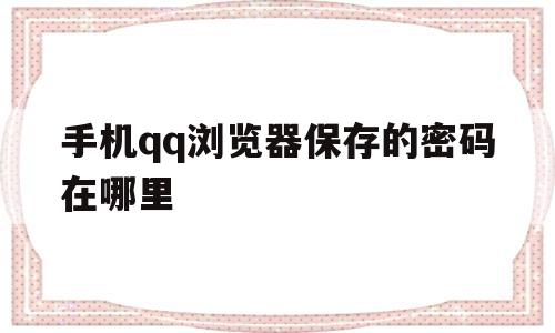 手机qq浏览器保存的密码在哪里(手机浏览器保存密码在哪里设置)