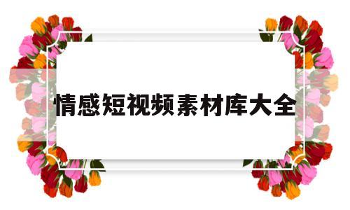 情感短视频素材库大全(情感短视频素材库大全下载)
