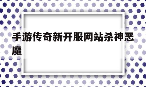 手游传奇新开服网站杀神恶魔(手游传奇新开服网站杀神恶魔在哪)