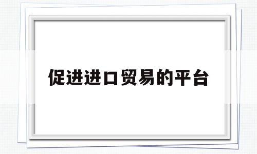 促进进口贸易的平台(进口贸易促进创新示范区什么意思)