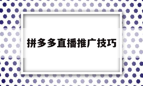 拼多多直播推广技巧(拼多多直播推广技巧和方法)