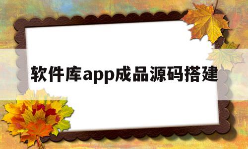 软件库app成品源码搭建(软件库app成品源码搭建教程)