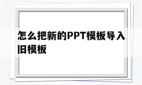 怎么把新的PPT模板导入旧模板(现成的ppt怎么导入新模板)