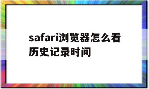 safari浏览器怎么看历史记录时间(safari浏览器如何看浏览记录和时间)