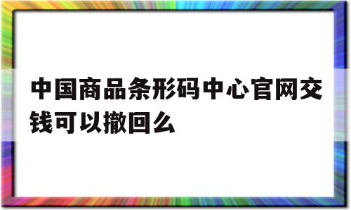 中国商品条形码中心官网交钱可以撤回么(中国商品条形码中心官网交钱可以撤回么安全吗)