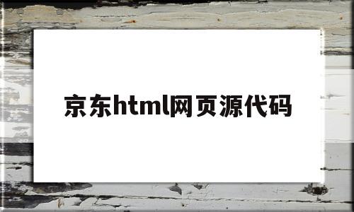 京东html网页源代码(京东html网页源代码怎么打开)