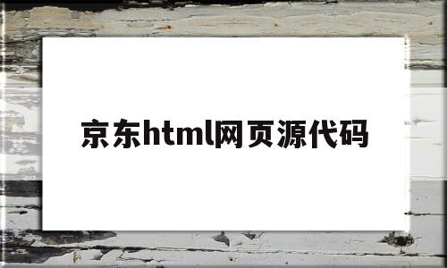 京东html网页源代码(京东html网页源代码怎么打开)