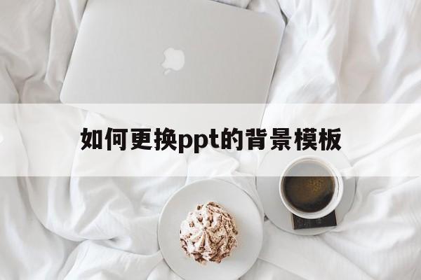 如何更换ppt的背景模板的简单介绍