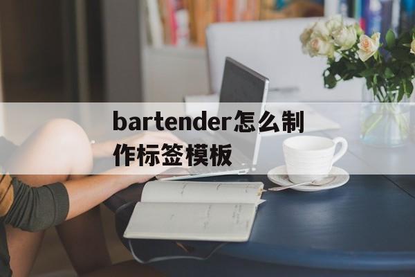 bartender怎么制作标签模板(bartender怎么制作标签字体)