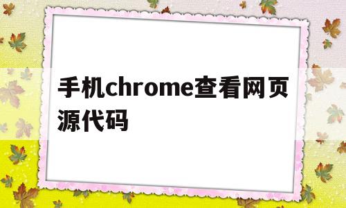 手机chrome查看网页源代码(手机谷歌浏览器如何查看网页源代码)