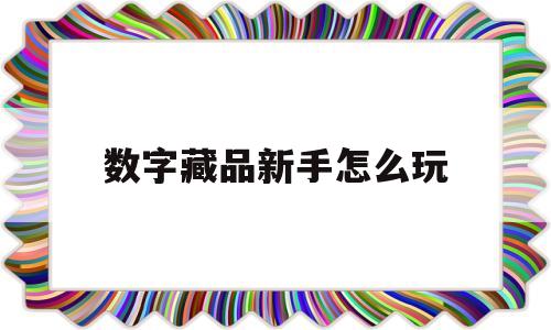 数字藏品新手怎么玩的简单介绍