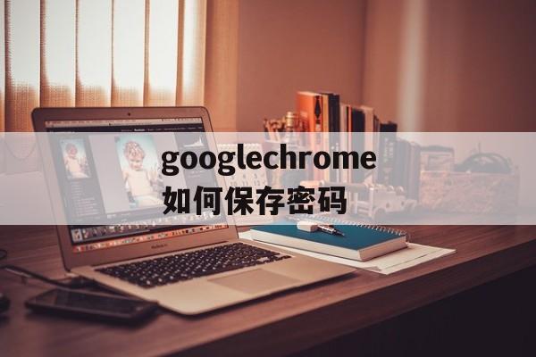 googlechrome如何保存密码(googlechrome官网下载)