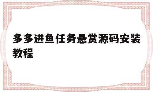 多多进鱼任务悬赏源码安装教程的简单介绍