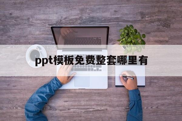 ppt模板免费整套哪里有(ppt模板免费 整套哪里有)