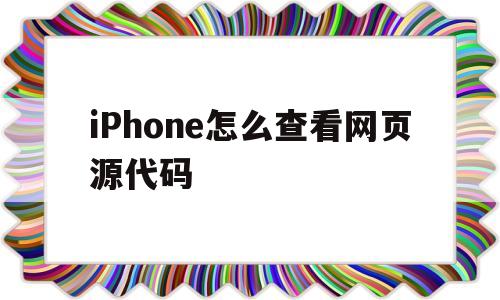 iPhone怎么查看网页源代码的简单介绍