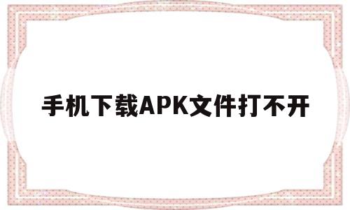 手机下载APK文件打不开(苹果手机下载的apk文件在哪)
