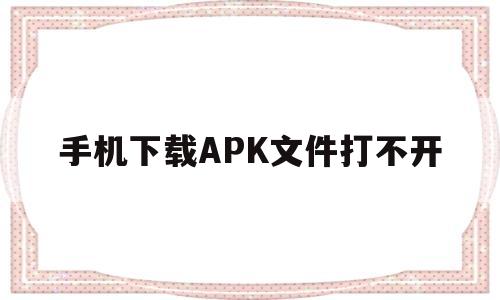 手机下载APK文件打不开(苹果手机下载的apk文件在哪)