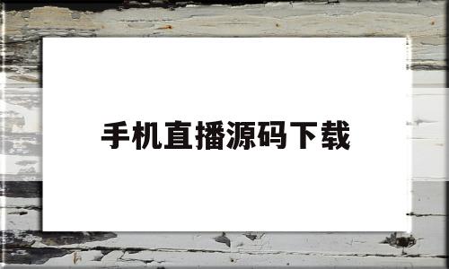 手机直播源码下载(手机直播源码下载安装)