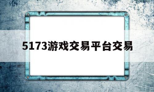 5173游戏交易平台交易(5173游戏交易平台手机版)