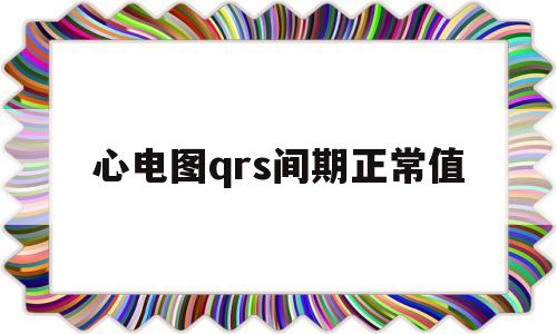 心电图qrs间期正常值(心电图qrs间期正常值120)