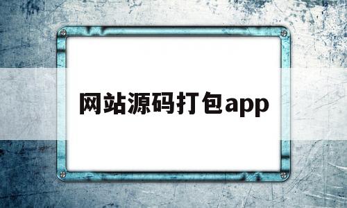 网站源码打包app(网站源码打包成js怎么反编译)