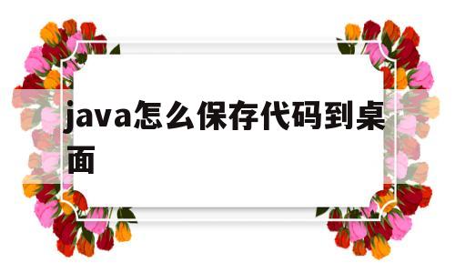 java怎么保存代码到桌面(java代码怎么保存到文件夹)