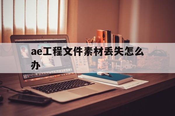 ae工程文件素材丢失怎么办(ae工程文件找不到了 怎么办)