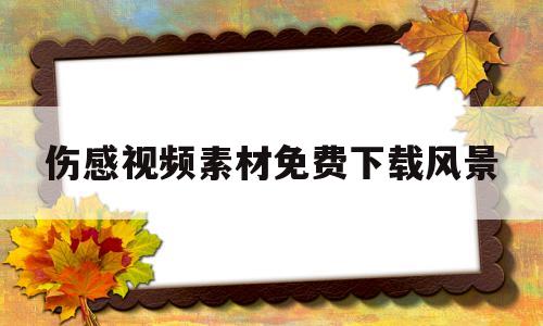 伤感视频素材免费下载风景(伤感视频素材高清无水印可下载)