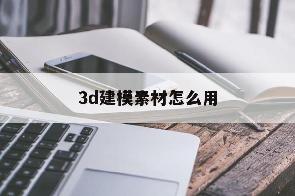 3d建模素材怎么用(3d建模素材怎么用视频)