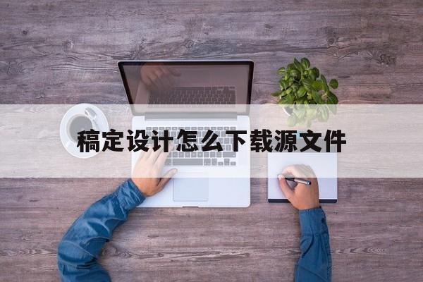 稿定设计怎么下载源文件(稿定设计做完后保存在哪里)