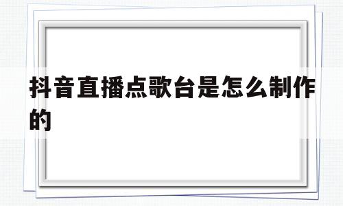 抖音直播点歌台是怎么制作的(抖音直播点歌台是怎么制作的视频)