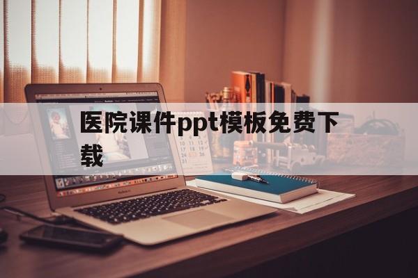 医院课件ppt模板免费下载(医院ppt模板免费下载 素材)