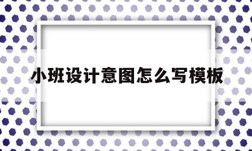 小班设计意图怎么写模板(幼儿园小班教案设计意图和活动反思)