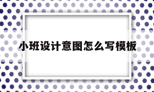 小班设计意图怎么写模板(幼儿园小班教案设计意图和活动反思)