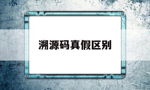 溯源码真假区别(溯源码怎么区分真假)