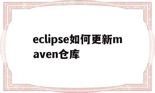 eclipse如何更新maven仓库(eclipse update maven project)
