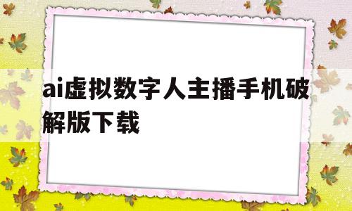 ai虚拟数字人主播手机破解版下载的简单介绍