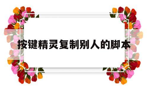 按键精灵复制别人的脚本(按键精灵自动复制粘贴脚本)