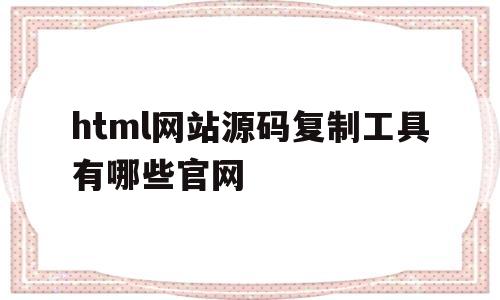 html网站源码复制工具有哪些官网(html网站源码复制工具有哪些官网可以用)