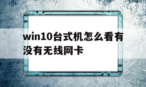 win10台式机怎么看有没有无线网卡(win10台式电脑怎么看有没有无线网卡)
