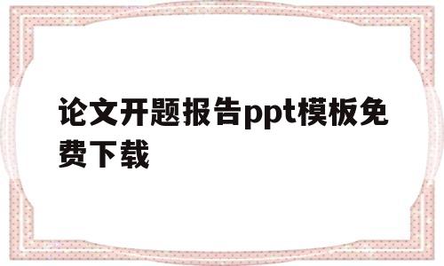 论文开题报告ppt模板免费下载(论文开题报告ppt模板免费下载 素材)